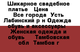 Шикарное свадебное платье › Цена ­ 7 000 - Все города, Усть-Лабинский р-н Одежда, обувь и аксессуары » Женская одежда и обувь   . Тамбовская обл.,Тамбов г.